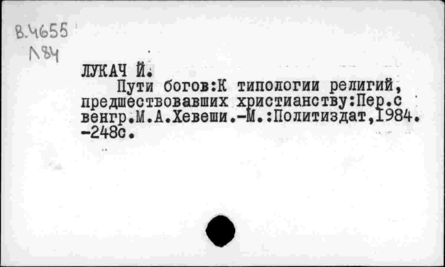 ﻿ЛУКАЧ Й4
Пути богов:К типологии религий, предшествовавших христианству:Пер.с : венгр.М.А.Хевеши.-М.Политиздат,1984. -248с.